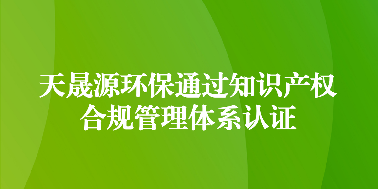 加强知识产权管理，增添创新发展动力—天晟源环保成功通过知识产权合规管理体系认证