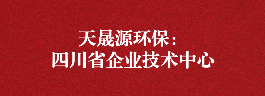 稳抓技术重科研，砥砺奋进争上游——天晟源环保荣获“四川省企业技术中心”认定