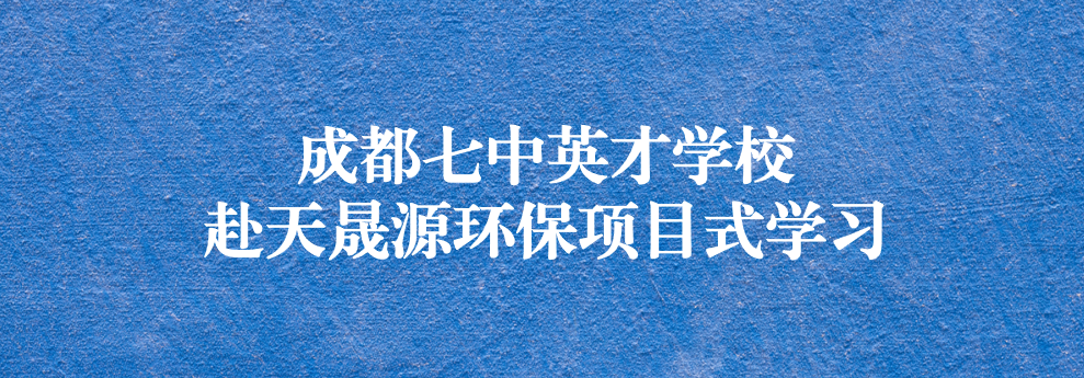 开启知识之窗，助力成长之路——成都七中英才学校师生赴天晟源环保参观学习