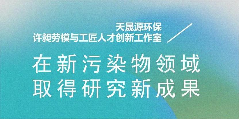 天晟源环保“许昶劳模与工匠人才创新工作室”在新污染物领域取得研究新成果